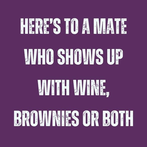 Here's to a mate who shows up with wine brownies or both