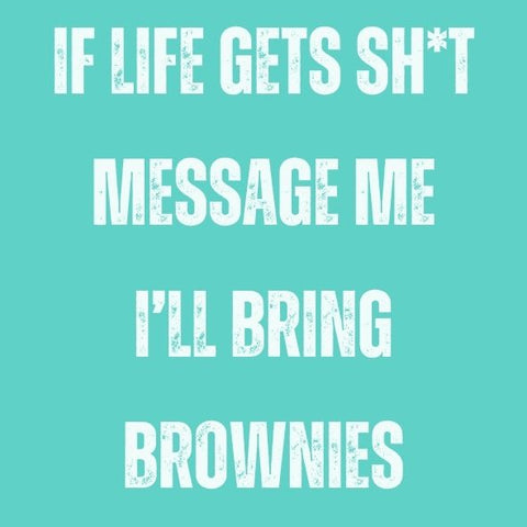 If life gets sht message me Ill bring brownies